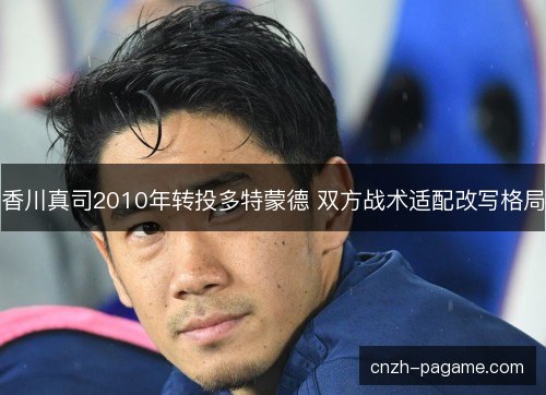香川真司2010年转投多特蒙德 双方战术适配改写格局