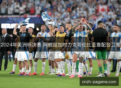 2024年美洲杯决赛 阿根廷加时力克哥伦比亚靠配合卫冕